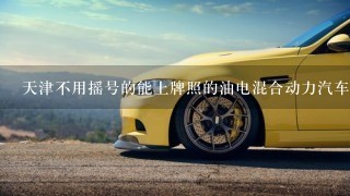天津不用摇号的能上牌照的油电混合动力汽车有哪几个品牌?