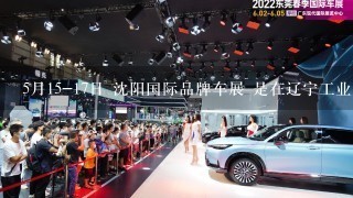5月15-17日 沈阳国际品牌车展 是在辽宁工业展览馆吗