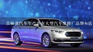 吉林省汽车生产企业大型汽车维修厂品牌4s店有哪些？