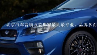 北京汽车音响改装那家最大最专业，品牌多而且有专业的调音师?