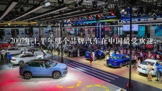 2007年上半年哪个品牌汽车在中国最受欢迎，名次是多少