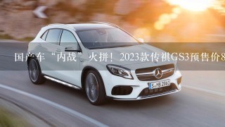 国产车“内战”火拼！2023款传祺GS3预售价8.8万起