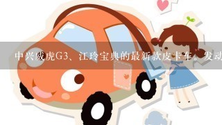 中兴威虎G<br/>3、江玲宝典的最新款皮卡车。发动机、外观
