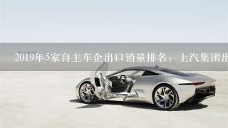 2019年5家自主车企出口销量排名：上汽集团出口35万