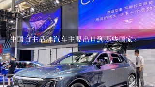 中国自主品牌汽车主要出口到哪些国家？