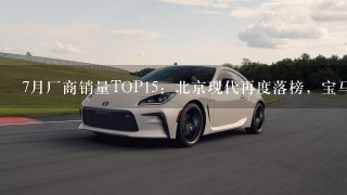 7月厂商销量TOP15：北京现代再度落榜，宝马、奔驰依
