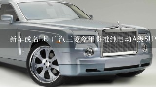 新车或名LE 广汽3菱今年将推纯电动A级SUV