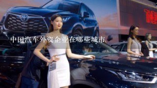 中国汽车外资企业在哪些城市