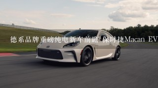 德系品牌重磅纯电新车前瞻 保时捷Macan EV/宝马i5领