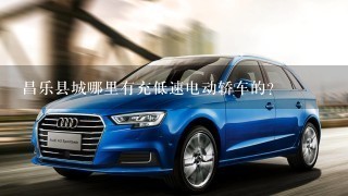 昌乐县城哪里有充低速电动轿车的?