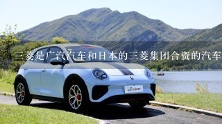 3菱是广汽汽车和日本的3菱集团合资的汽车品牌。( )