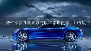 帮忙推荐几款10万元以下家用汽车，10万以下日本汽车车品质怎么样？