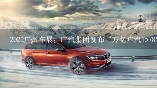 2022广州车展：广汽集团发布“万亿广汽1578发展纲要