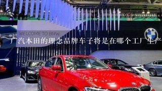 广汽本田的理念品牌车子将是在哪个工厂生产，和广本其他车子共线吗？