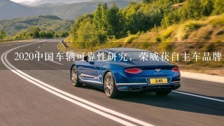 2020中国车辆可靠性研究，荣威获自主车品牌第1