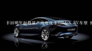 丰田明年起将量产纯电皮卡HILUX EV车型 预计在泰国