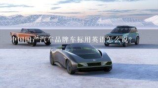 中国国产汽车品牌车标用英语怎么说？