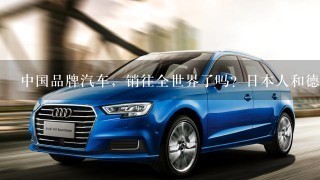 中国品牌汽车，销往全世界了吗？日本人和德国人会买中国品牌汽车吗？
