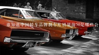 谁知道中国轿车品牌刹车片销量前50是哪些公司