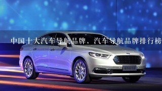 中国十大汽车导航品牌，汽车导航品牌排行榜有哪些？